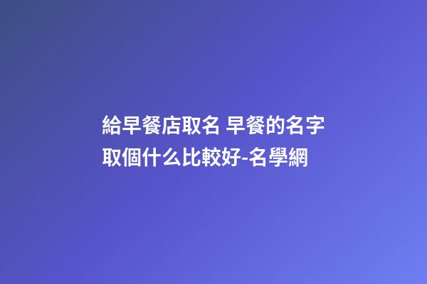 給早餐店取名 早餐的名字取個什么比較好-名學網-第1張-店鋪起名-玄機派